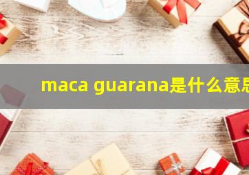 maca guarana是什么意思